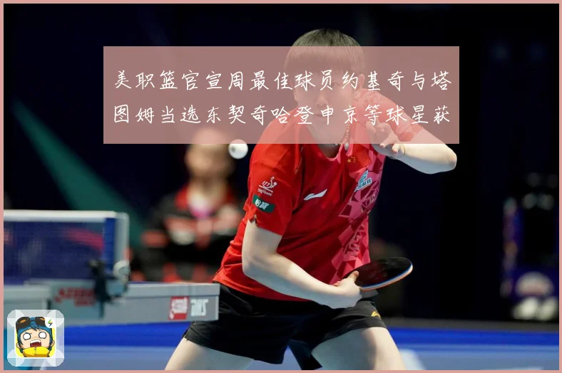 美职篮官宣周最佳球员约基奇与塔图姆当选东契奇哈登申京等球星获赛场复盘：最新赛事动态与深度分析