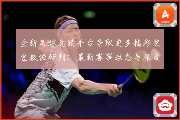 全新足球竞猜平台争取更多精彩奖金数据研判：最新赛事动态与深度分析
