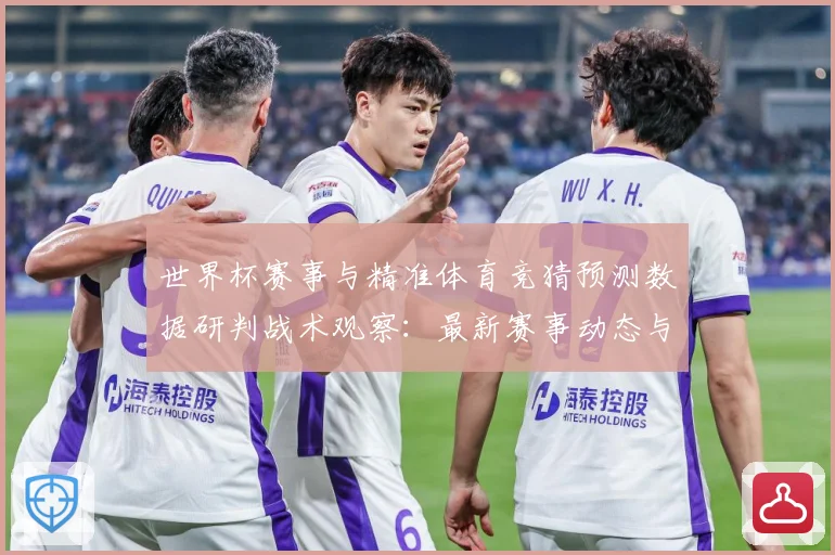 世界杯赛事与精准体育竞猜预测数据研判战术观察：最新赛事动态与深度分析