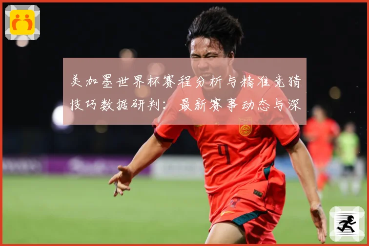 美加墨世界杯赛程分析与精准竞猜技巧数据研判：最新赛事动态与深度分析