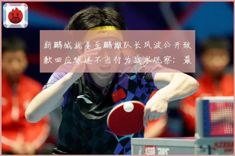新鹏城就姜至鹏撤队长风波公开致歉回应球迷不当行为战术观察：最新赛事动态与深度分析