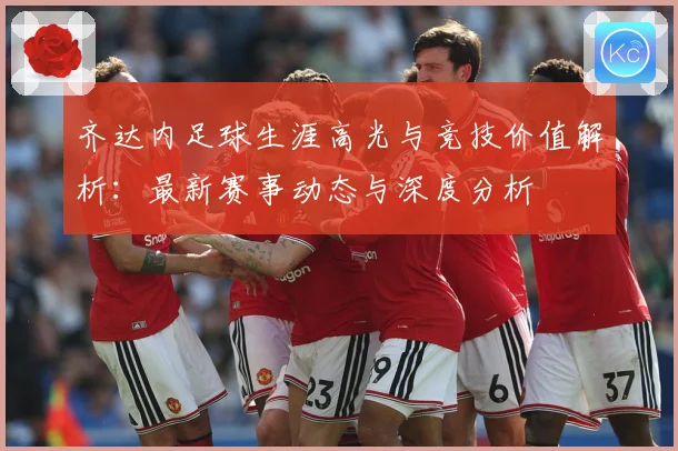 齐达内足球生涯高光与竞技价值解析：最新赛事动态与深度分析