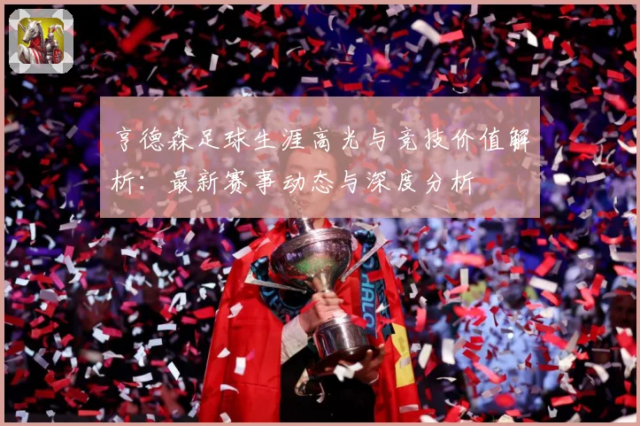 亨德森足球生涯高光与竞技价值解析：最新赛事动态与深度分析