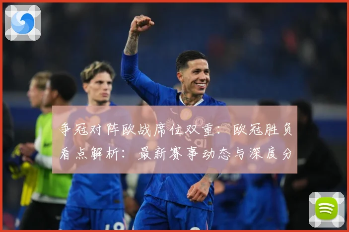 争冠对阵欧战席位双重：欧冠胜负看点解析：最新赛事动态与深度分析