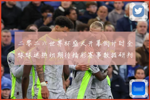 二零二六世界杯盛大开幕倒计时全球球迷热切期待精彩赛事数据研判：最新赛事动态与深度分析