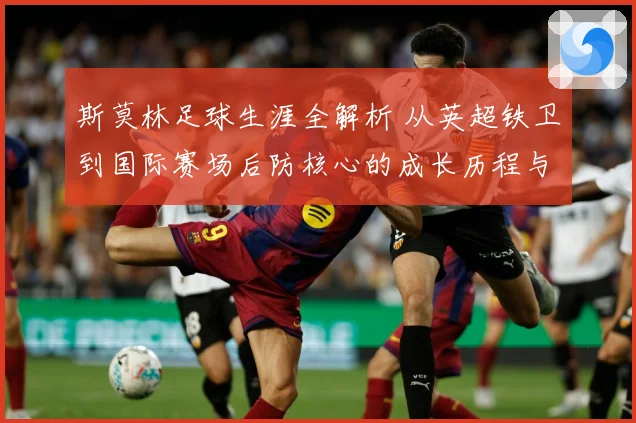 斯莫林足球生涯全解析 从英超铁卫到国际赛场后防核心的成长历程与精彩表现：最新赛事动态与深度分析