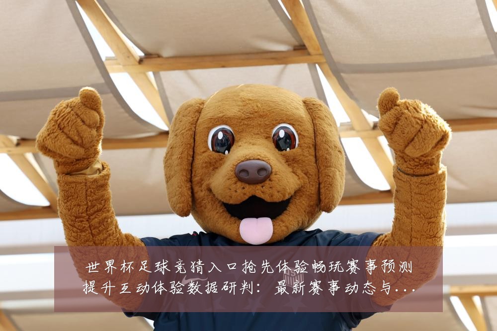 世界杯足球竞猜入口抢先体验畅玩赛事预测提升互动体验数据研判:最新赛事动态与深度分析