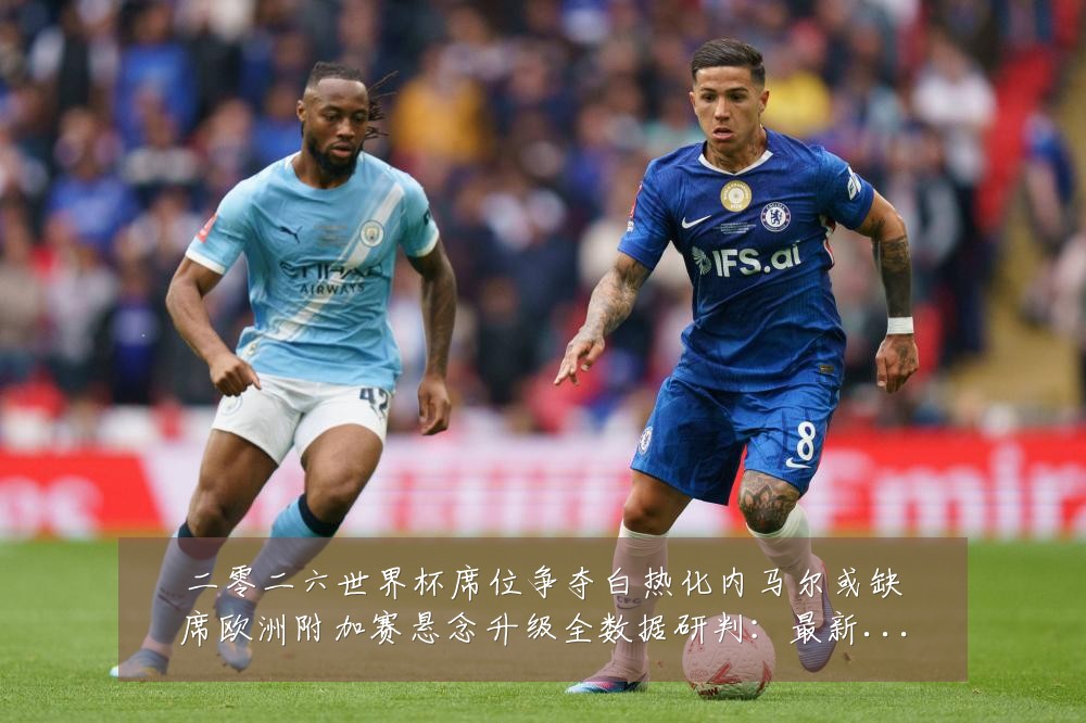 二零二六世界杯席位争夺白热化内马尔或缺席欧洲附加赛悬念升级全数据研判:最新赛事动态与深度分析