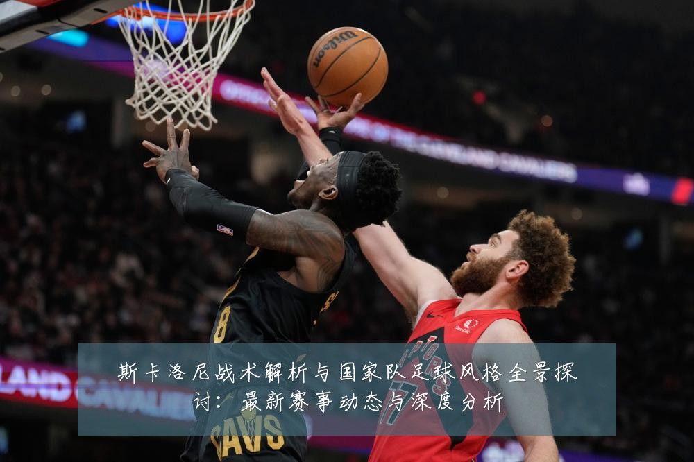斯卡洛尼战术解析与国家队足球风格全景探讨:最新赛事动态与深度分析