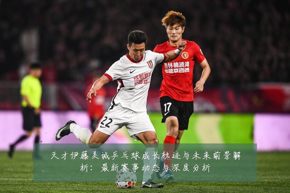 天才伊藤美诚乒乓球成长轨迹与未来前景解析:最新赛事动态与深度分析