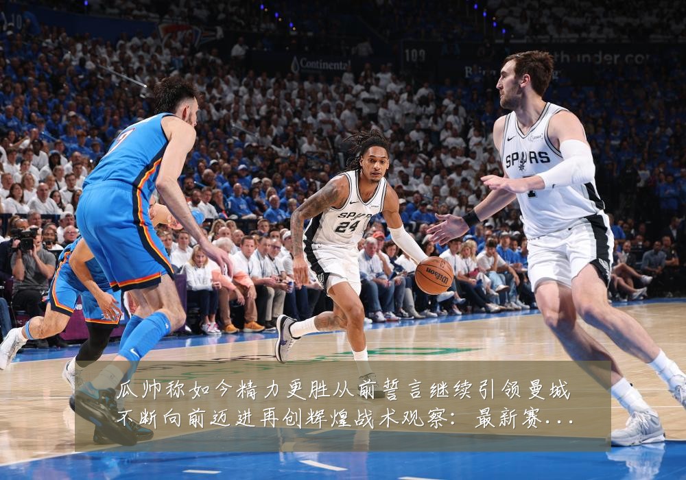 瓜帅称如今精力更胜从前誓言继续引领曼城不断向前迈进再创辉煌战术观察：最新赛事动态与深度分析