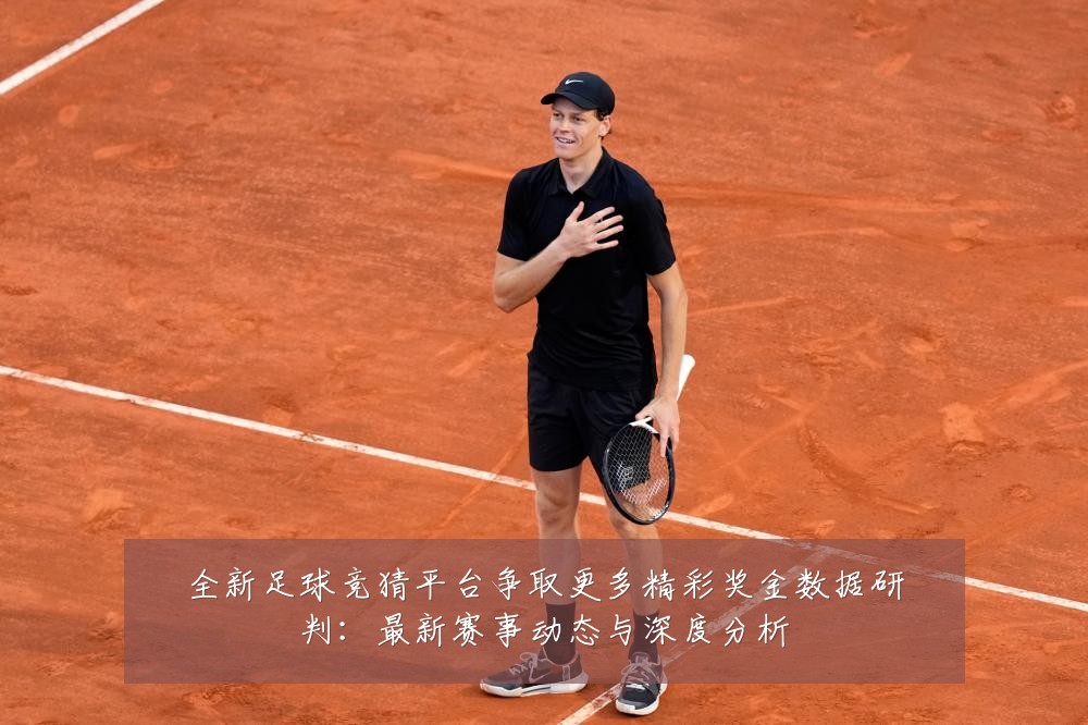 全新足球竞猜平台争取更多精彩奖金数据研判:最新赛事动态与深度分析