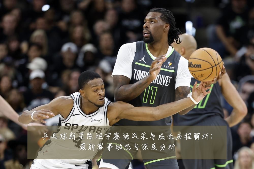 乒乓球新星陈垣宇赛场风采与成长历程解析：最新赛事动态与深度分析