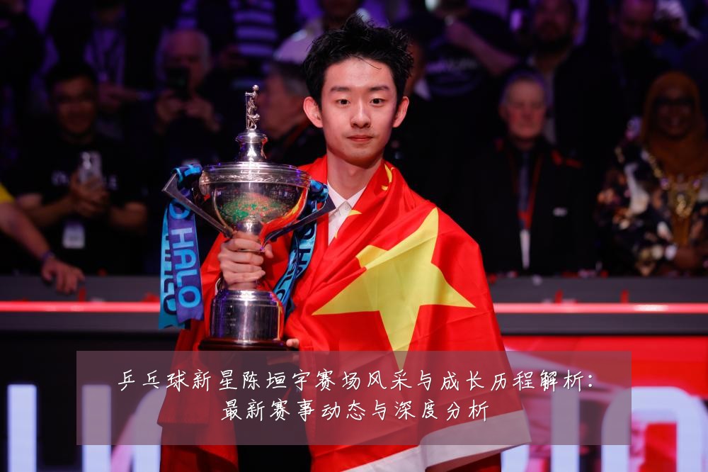 乒乓球新星陈垣宇赛场风采与成长历程解析：最新赛事动态与深度分析